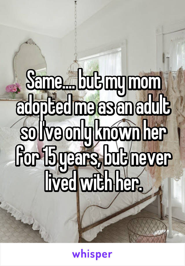 Same.... but my mom adopted me as an adult so I've only known her for 15 years, but never lived with her.