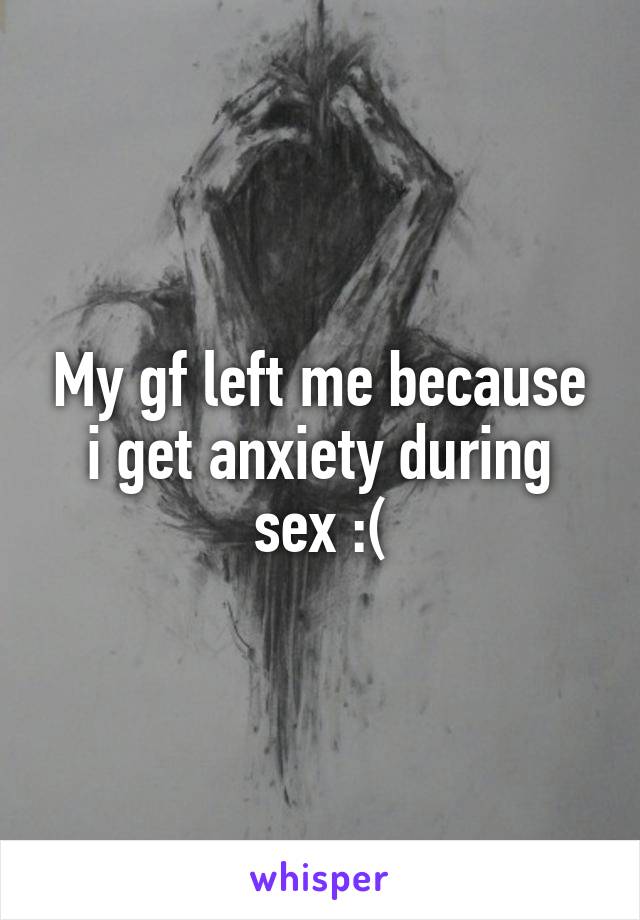 My gf left me because i get anxiety during sex :(