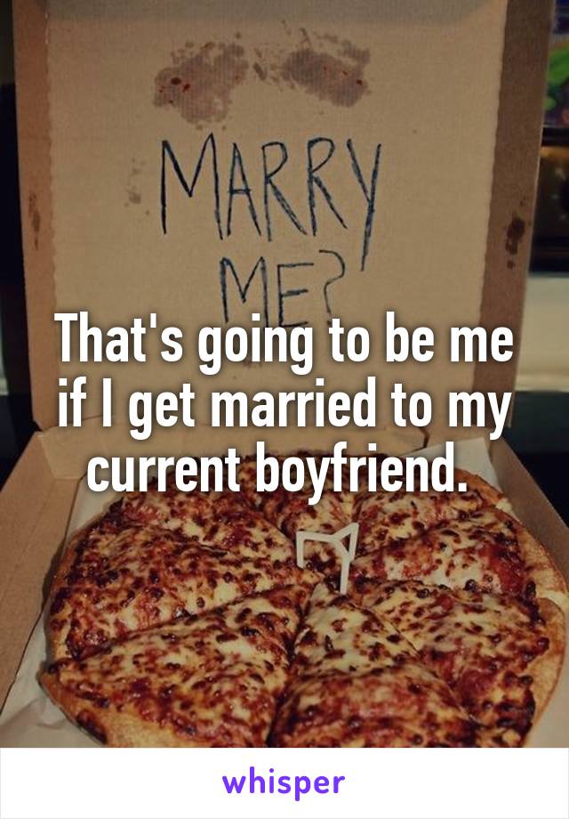 That's going to be me if I get married to my current boyfriend. 