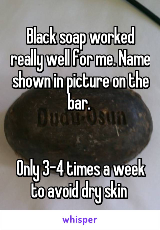 Black soap worked really well for me. Name shown in picture on the bar. 


Only 3-4 times a week to avoid dry skin 