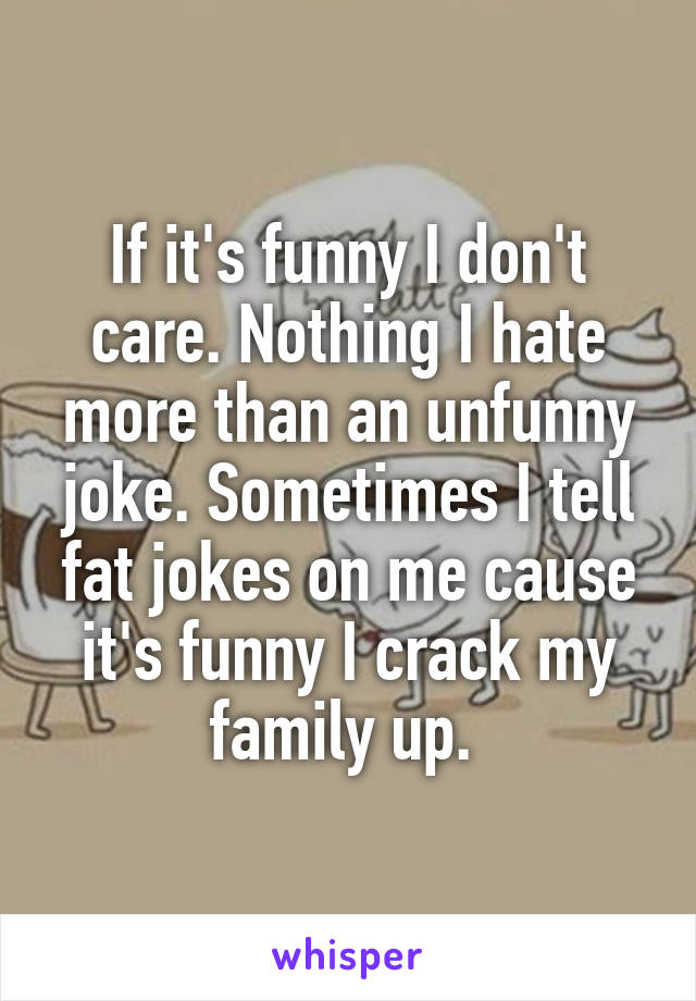 If it's funny I don't care. Nothing I hate more than an unfunny joke. Sometimes I tell fat jokes on me cause it's funny I crack my family up. 