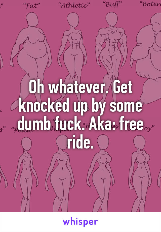 Oh whatever. Get knocked up by some dumb fuck. Aka: free ride.