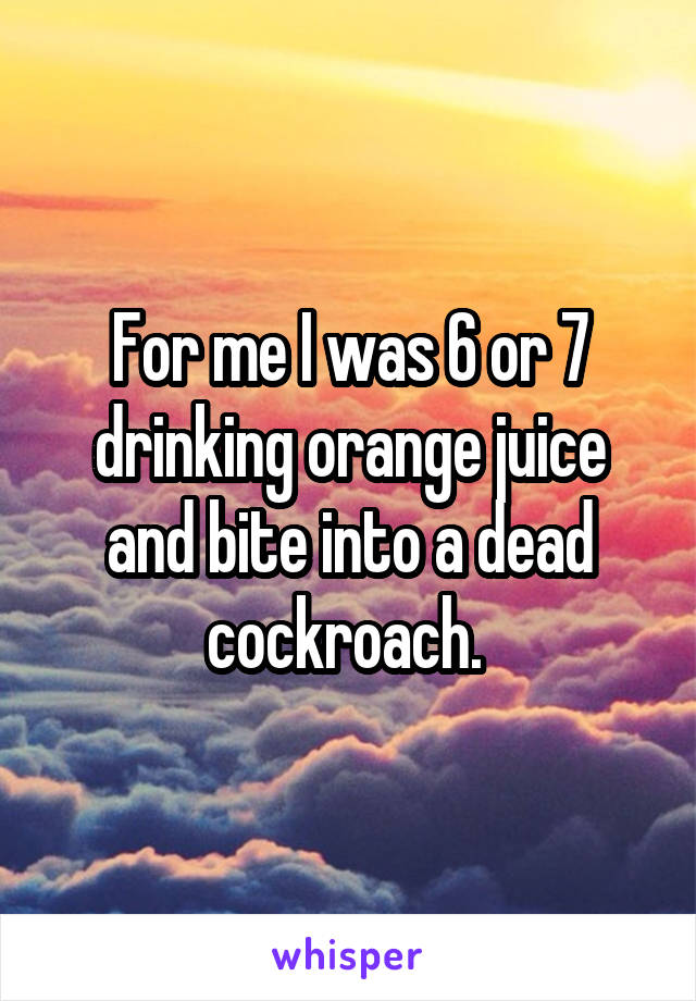 For me I was 6 or 7 drinking orange juice and bite into a dead cockroach. 