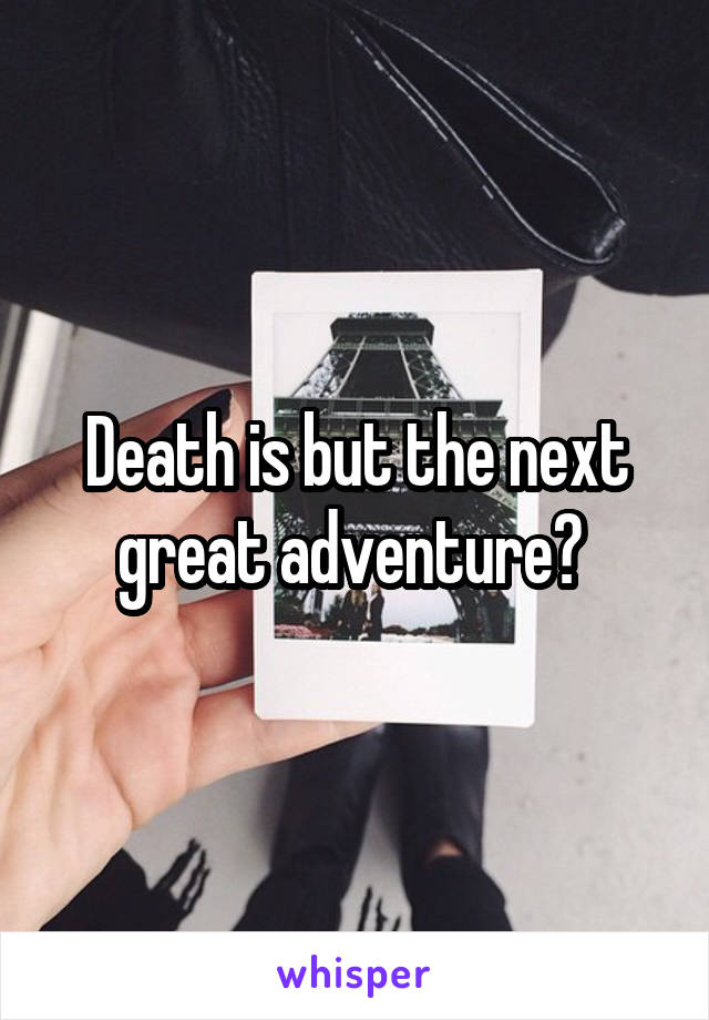 Death is but the next great adventure? 