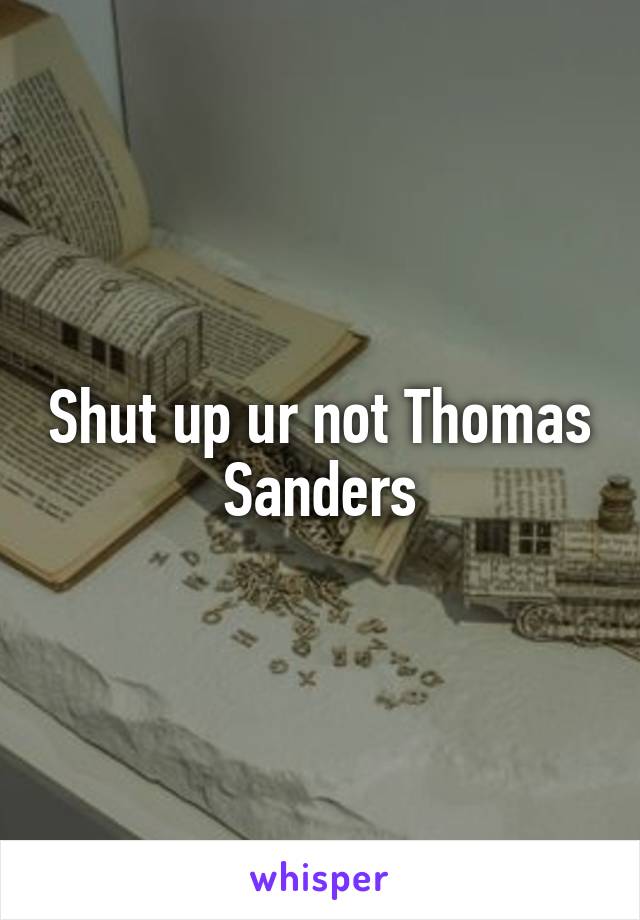 Shut up ur not Thomas Sanders