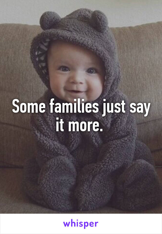 Some families just say it more. 