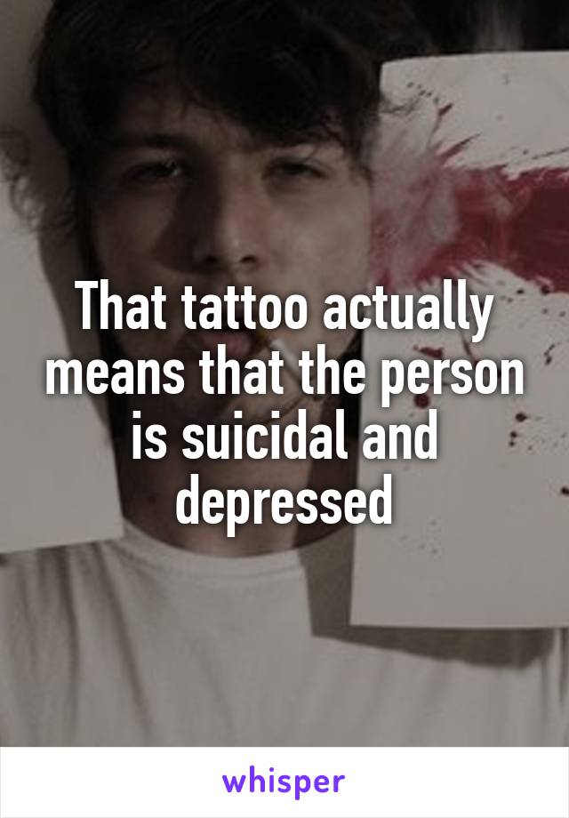 That tattoo actually means that the person is suicidal and depressed