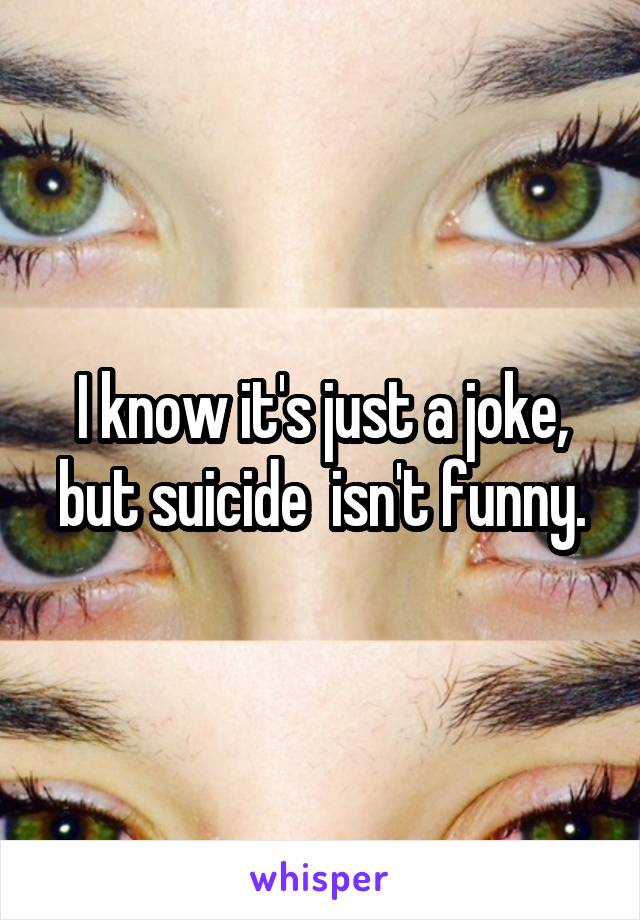 I know it's just a joke, but suicide  isn't funny.