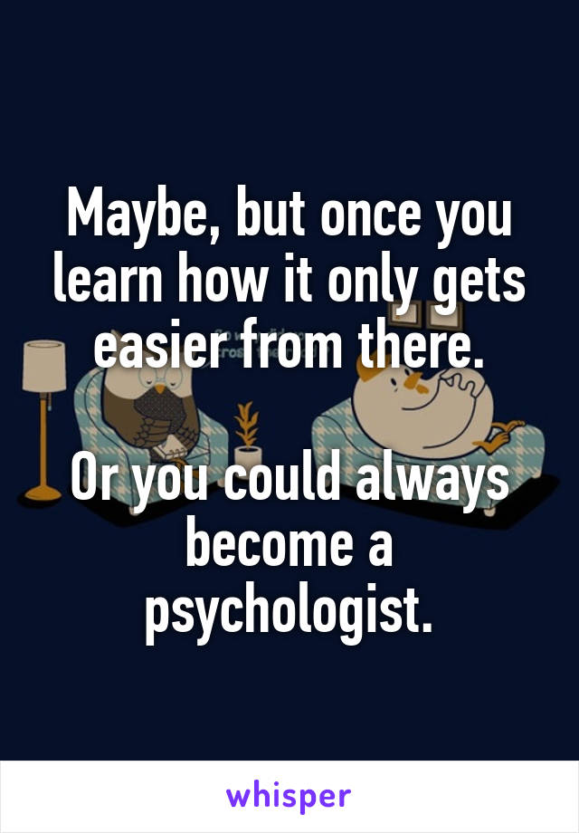Maybe, but once you learn how it only gets easier from there.

Or you could always become a psychologist.