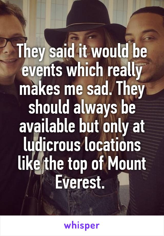 They said it would be events which really makes me sad. They should always be available but only at ludicrous locations like the top of Mount Everest. 