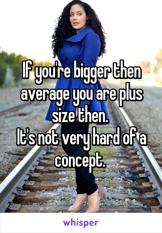 If you're bigger then average you are plus size then. 
It's not very hard of a concept. 