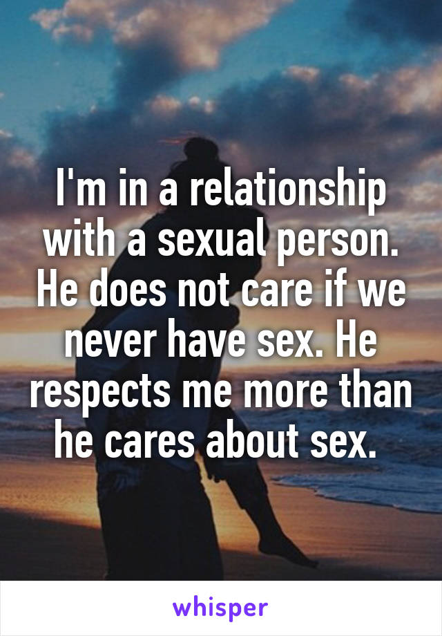 I'm in a relationship with a sexual person. He does not care if we never have sex. He respects me more than he cares about sex. 