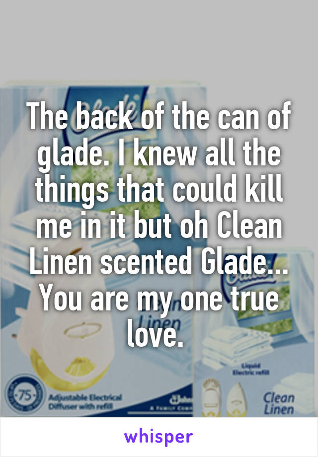 The back of the can of glade. I knew all the things that could kill me in it but oh Clean Linen scented Glade... You are my one true love. 