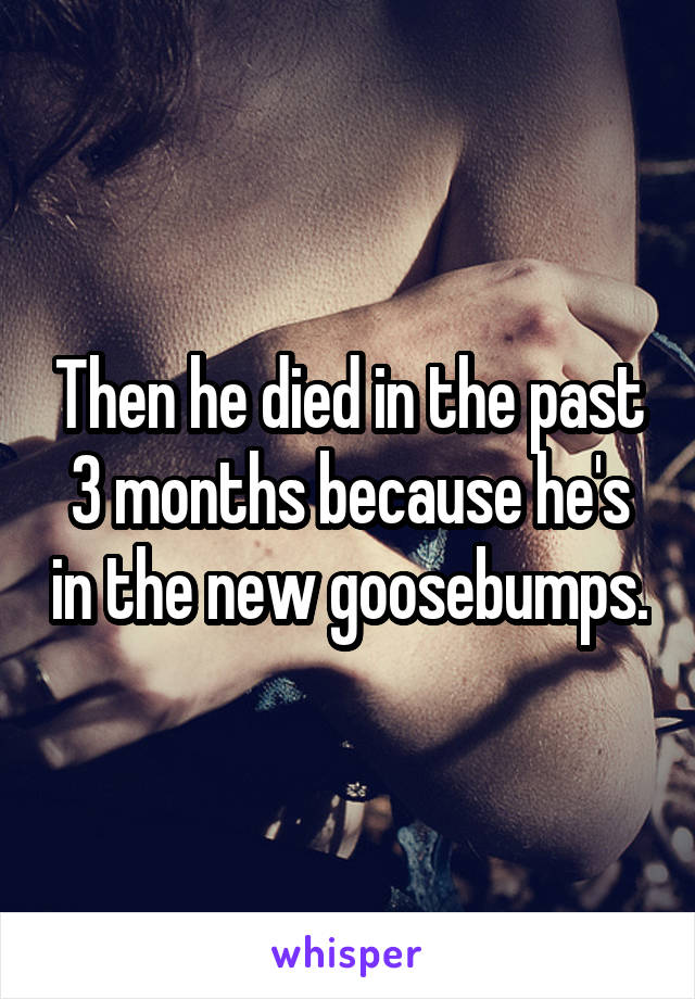 Then he died in the past 3 months because he's in the new goosebumps.