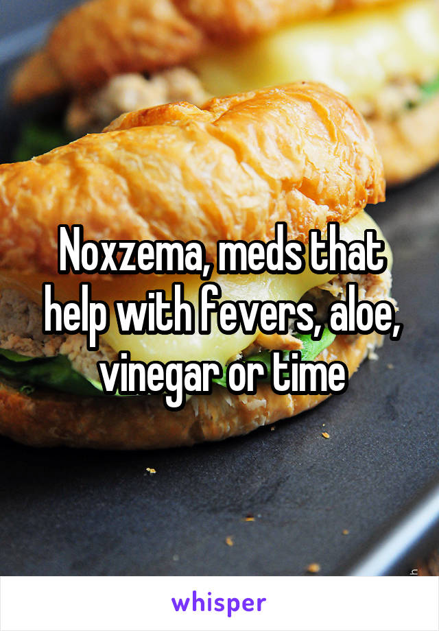 Noxzema, meds that help with fevers, aloe, vinegar or time