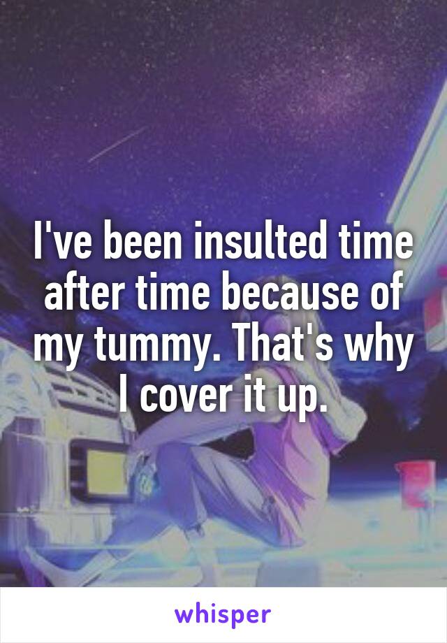 I've been insulted time after time because of my tummy. That's why I cover it up.