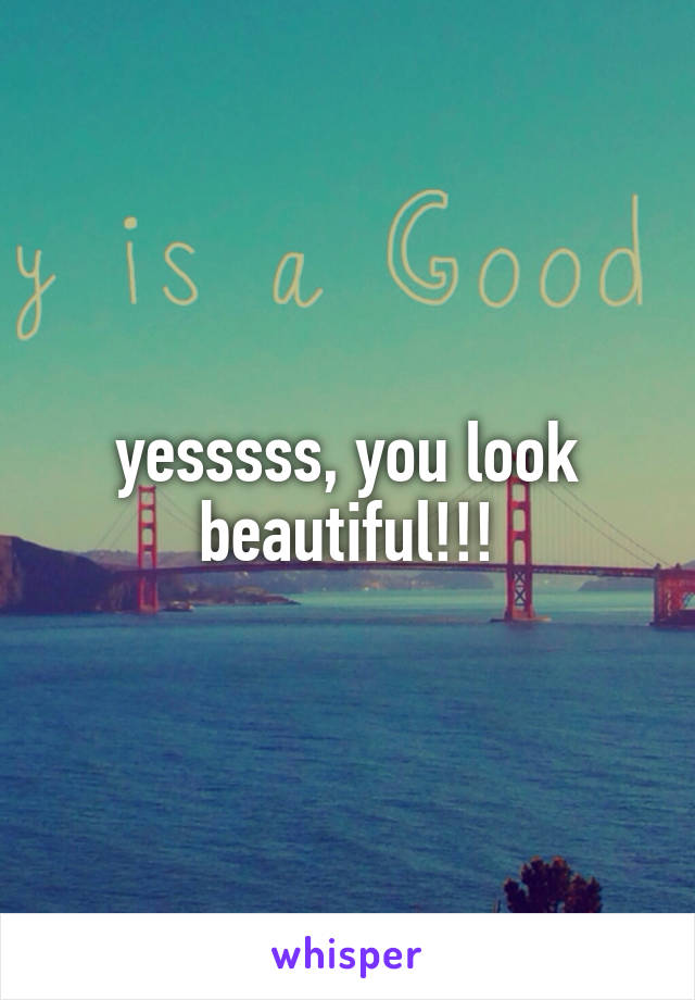 yesssss, you look beautiful!!!