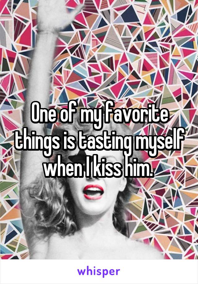 One of my favorite things is tasting myself when I kiss him. 