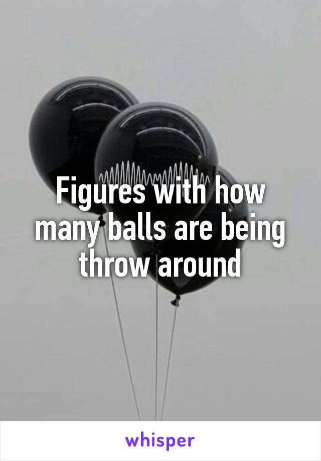 Figures with how many balls are being throw around