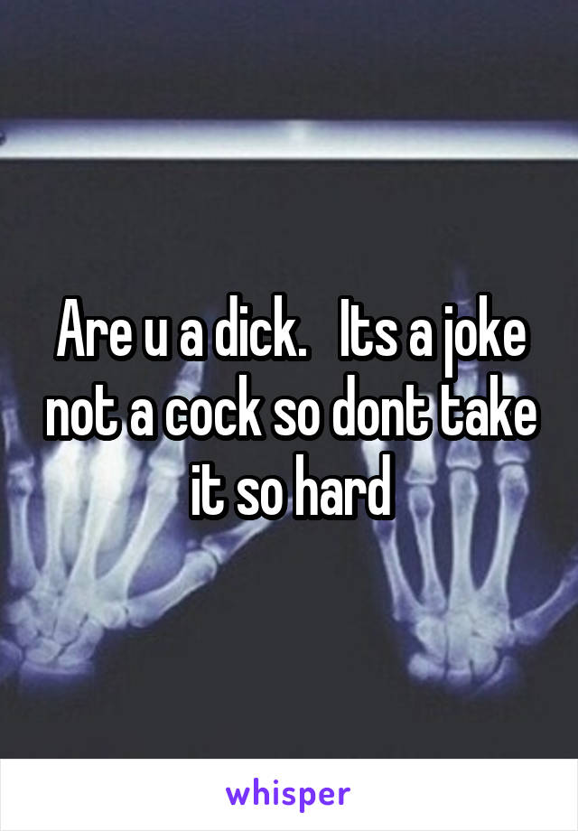 Are u a dick.   Its a joke not a cock so dont take it so hard