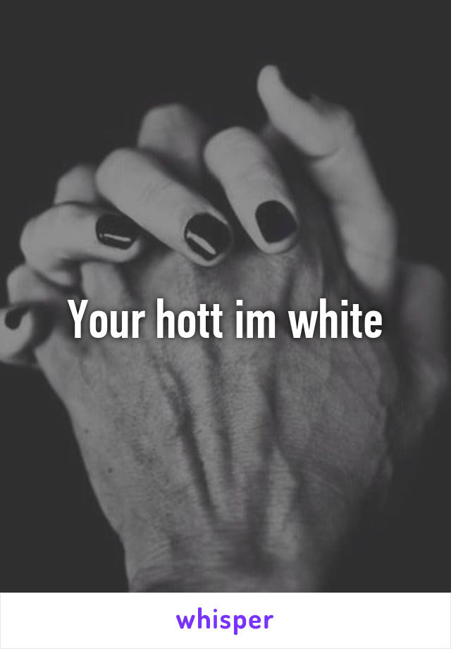 Your hott im white