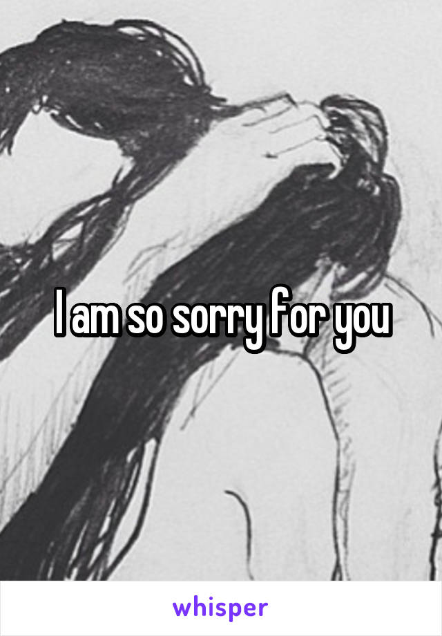 I am so sorry for you