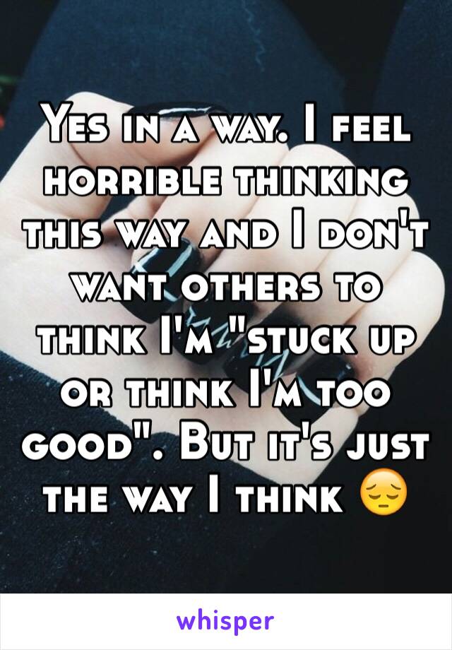 Yes in a way. I feel horrible thinking this way and I don't want others to think I'm "stuck up or think I'm too good". But it's just the way I think 😔
