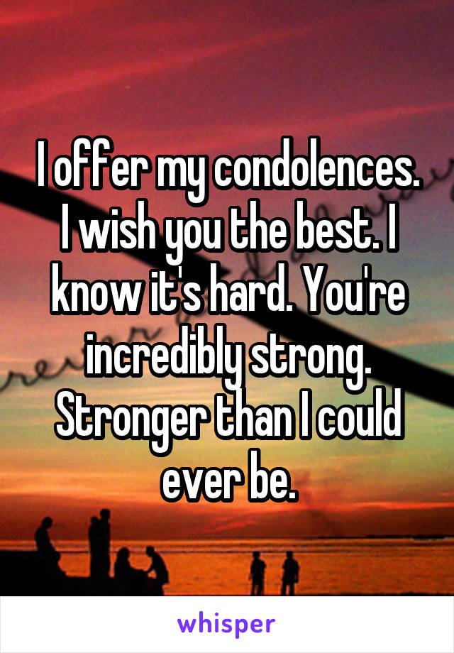 I offer my condolences. I wish you the best. I know it's hard. You're incredibly strong. Stronger than I could ever be.