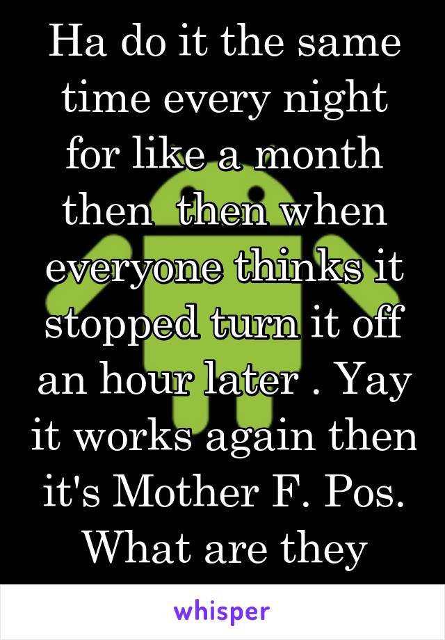 Ha do it the same time every night for like a month then  then when everyone thinks it stopped turn it off an hour later . Yay it works again then it's Mother F. Pos. What are they going to do call u.