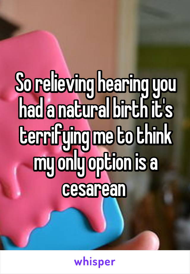 So relieving hearing you had a natural birth it's terrifying me to think my only option is a cesarean 