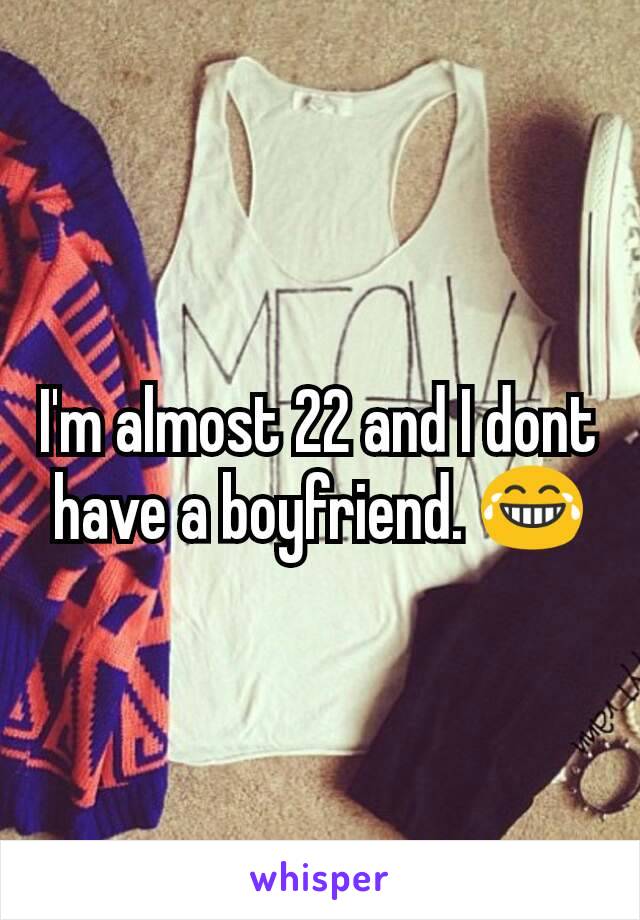 I'm almost 22 and I dont have a boyfriend. 😂
