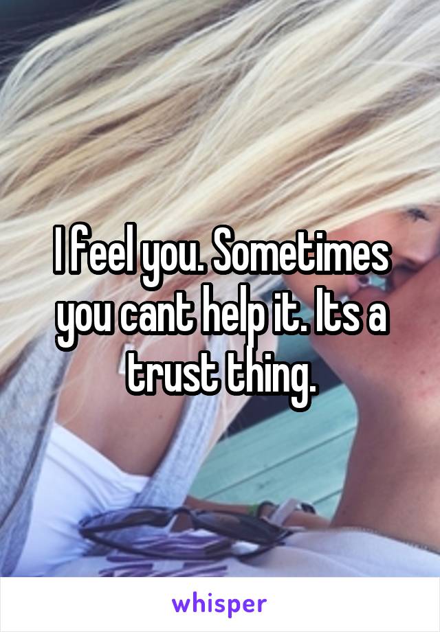 I feel you. Sometimes you cant help it. Its a trust thing.