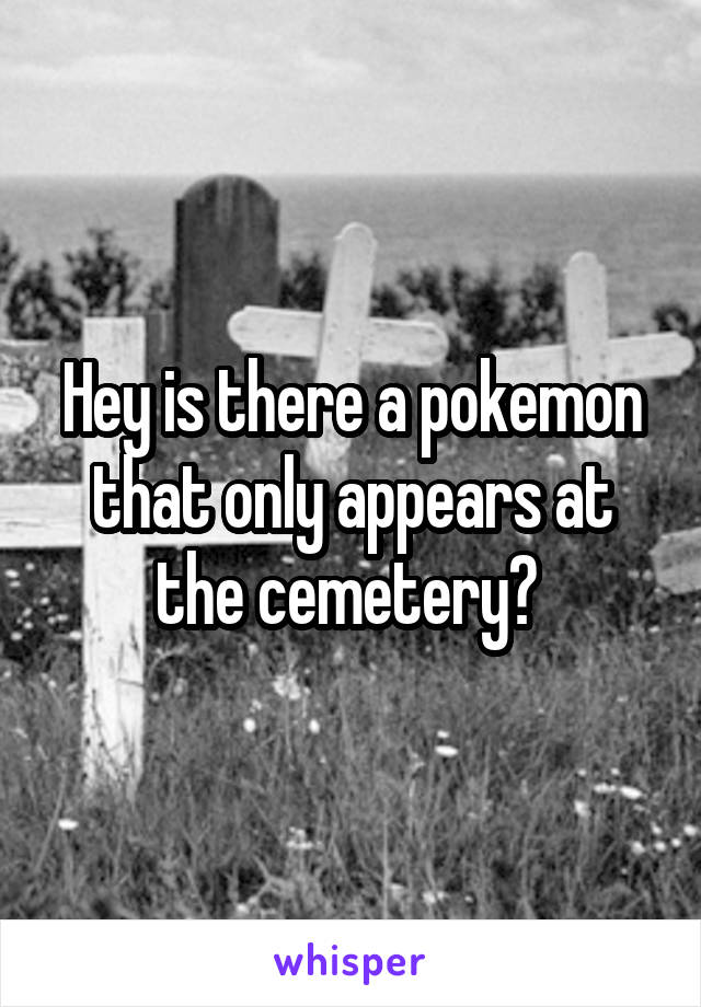 Hey is there a pokemon that only appears at the cemetery? 