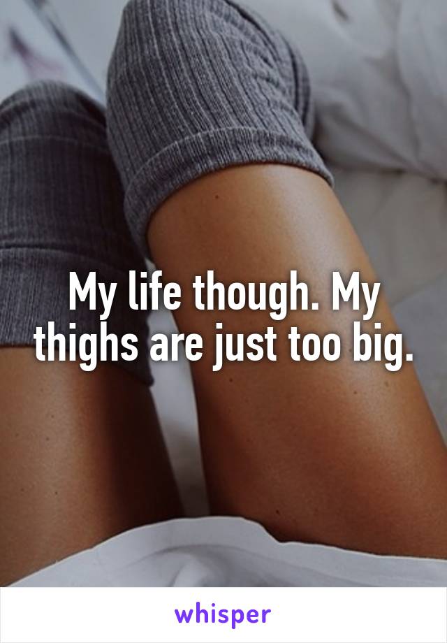 My life though. My thighs are just too big.