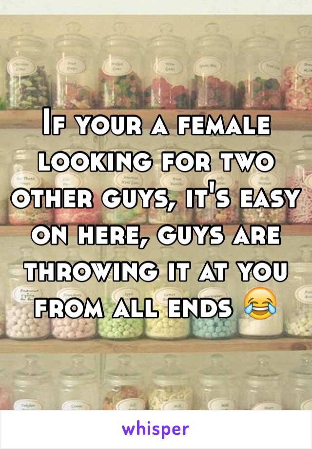 If your a female looking for two other guys, it's easy on here, guys are throwing it at you from all ends 😂