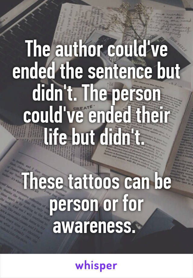 The author could've ended the sentence but didn't. The person could've ended their life but didn't. 

These tattoos can be person or for awareness. 