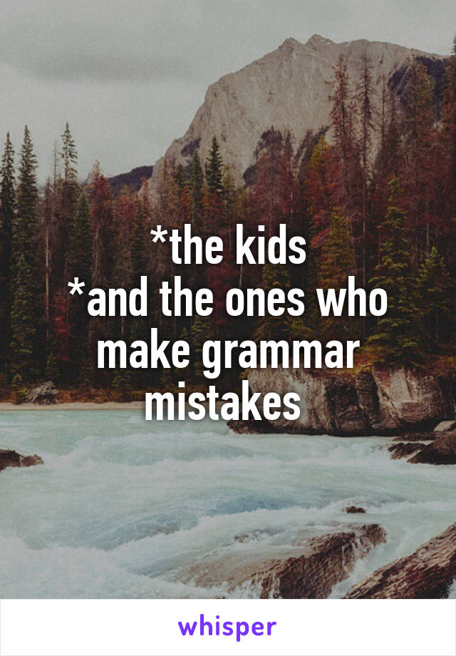 *the kids
*and the ones who make grammar mistakes 