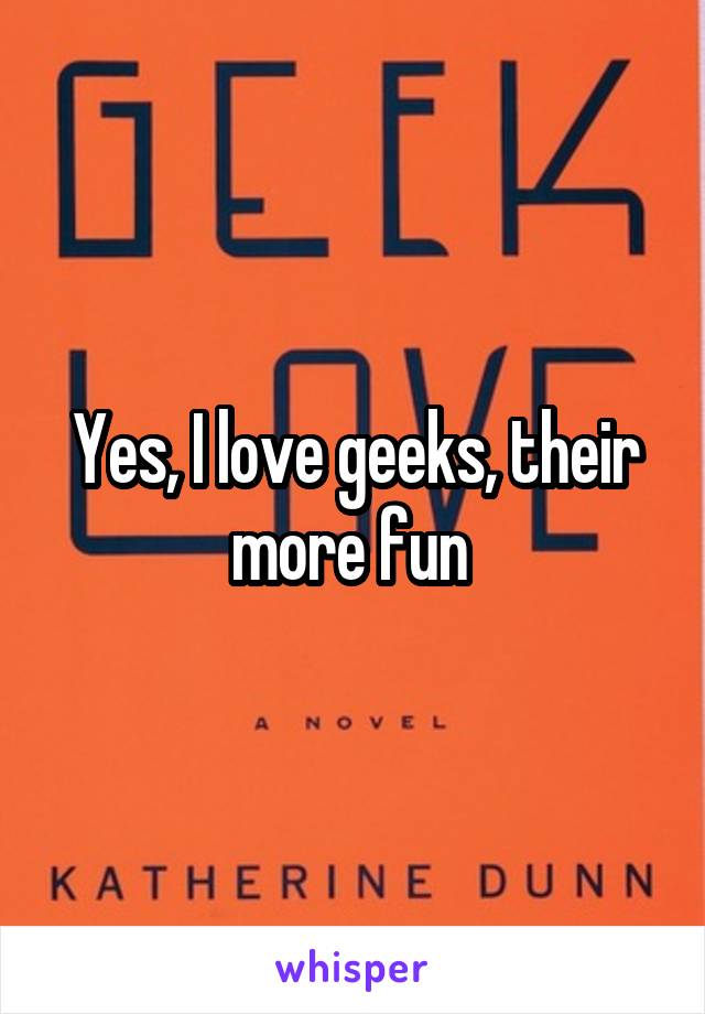 Yes, I love geeks, their more fun 