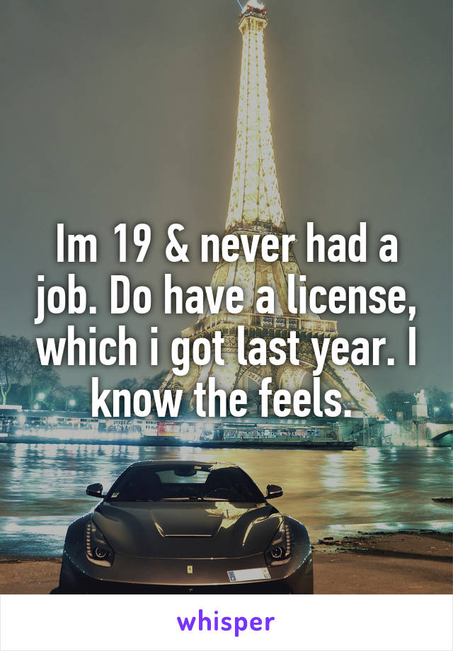 Im 19 & never had a job. Do have a license, which i got last year. I know the feels. 