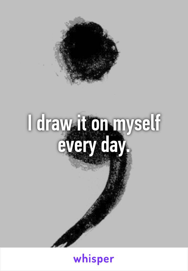 I draw it on myself every day.