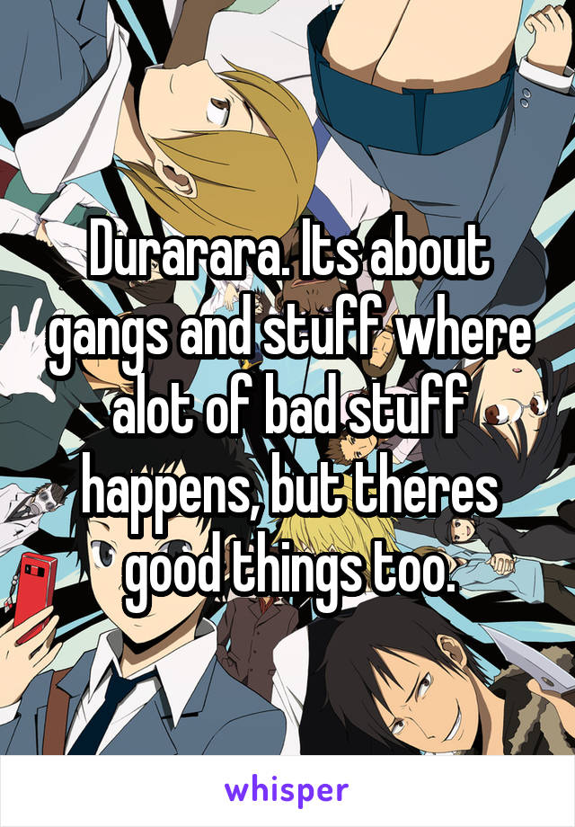 Durarara. Its about gangs and stuff where alot of bad stuff happens, but theres good things too.