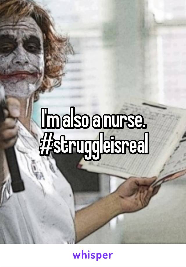 I'm also a nurse. #struggleisreal