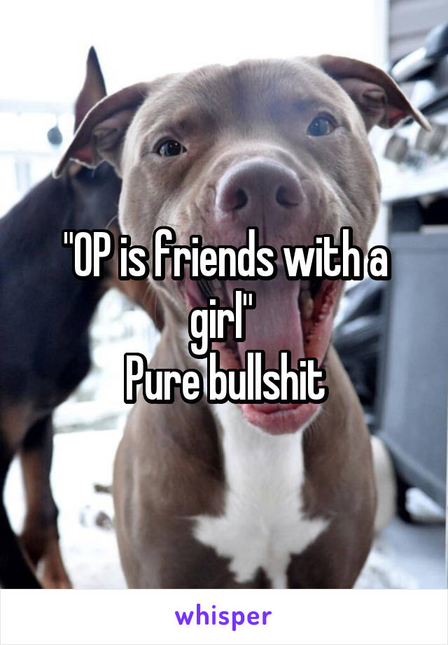 "OP is friends with a girl" 
Pure bullshit