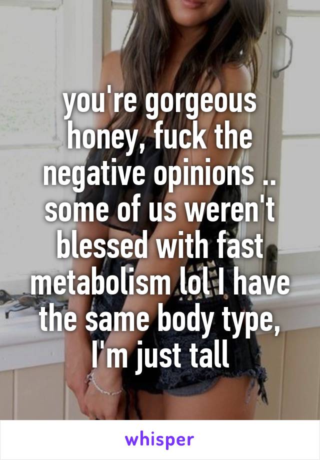 you're gorgeous honey, fuck the negative opinions .. some of us weren't blessed with fast metabolism lol I have the same body type, I'm just tall