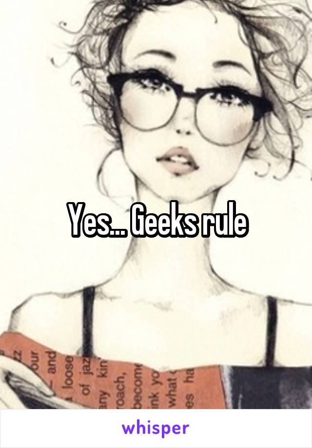 Yes... Geeks rule
