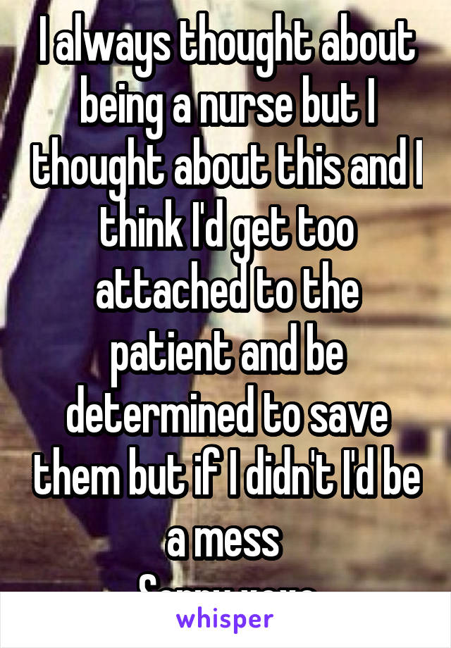 I always thought about being a nurse but I thought about this and I think I'd get too attached to the patient and be determined to save them but if I didn't I'd be a mess 
Sorry xoxo