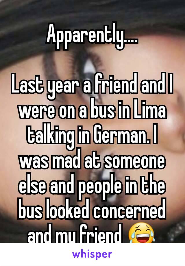 Apparently....

Last year a friend and I were on a bus in Lima talking in German. I was mad at someone else and people in the bus looked concerned and my friend 😂