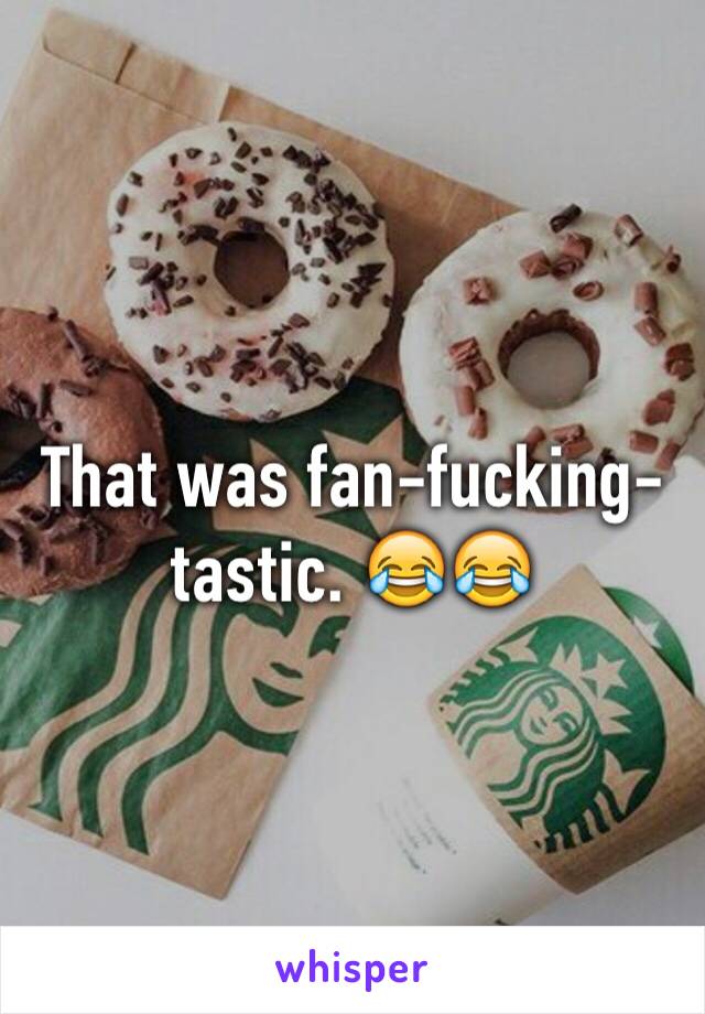 That was fan-fucking-tastic. 😂😂