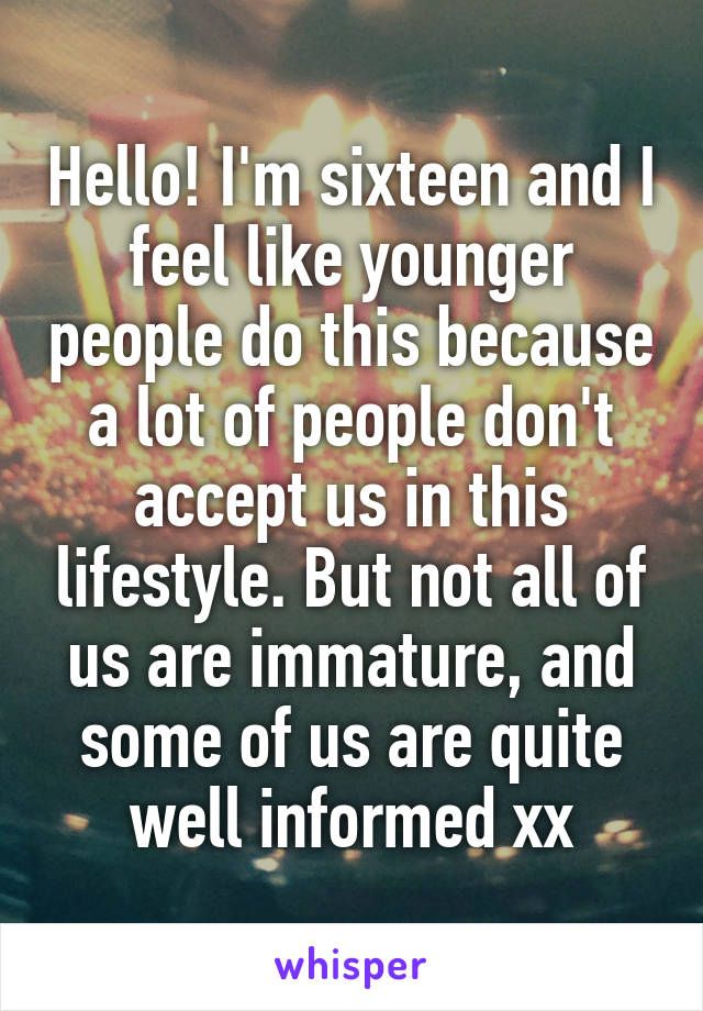 Hello! I'm sixteen and I feel like younger people do this because a lot of people don't accept us in this lifestyle. But not all of us are immature, and some of us are quite well informed xx