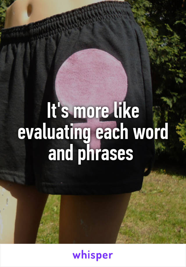 It's more like evaluating each word and phrases 